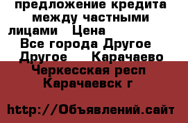 предложение кредита между частными лицами › Цена ­ 5 000 000 - Все города Другое » Другое   . Карачаево-Черкесская респ.,Карачаевск г.